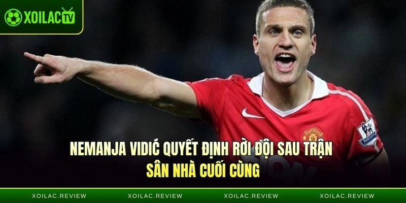 Nemanja Vidić quyết định rời đội sau trận sân nhà cuối cùng